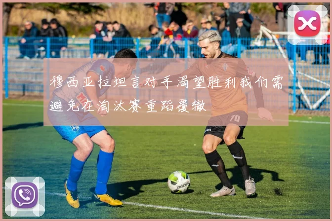 穆西亚拉坦言对手渴望胜利我们需避免在淘汰赛重蹈覆辙