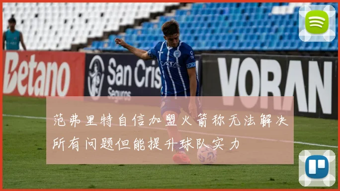 范弗里特自信加盟火箭称无法解决所有问题但能提升球队实力