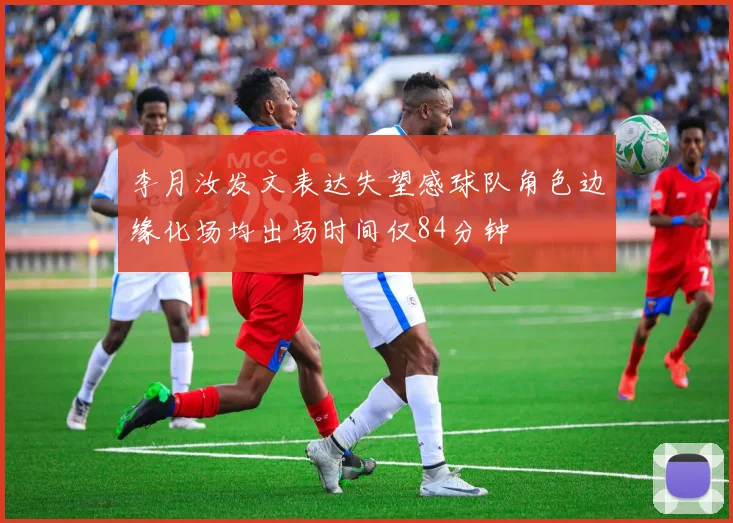 李月汝发文表达失望感球队角色边缘化场均出场时间仅84分钟