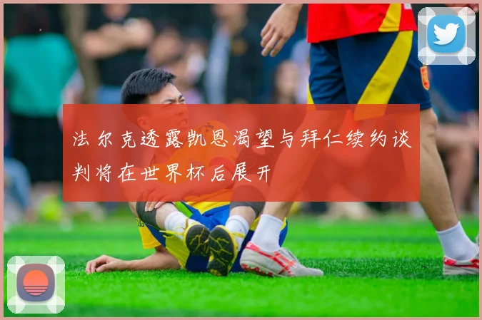 法尔克透露凯恩渴望与拜仁续约谈判将在世界杯后展开