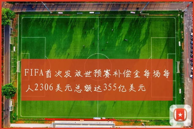 FIFA首次发放世预赛补偿金每场每人2306美元总额达355亿美元