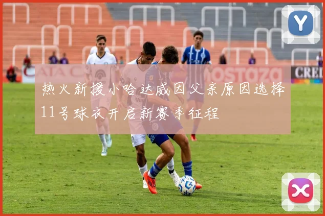 热火新援小哈达威因父亲原因选择11号球衣开启新赛季征程