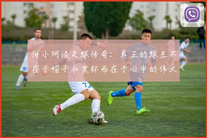 何小珂谈足球传奇：真正的球王不在于帽子和奖杯而在于心中的伟大