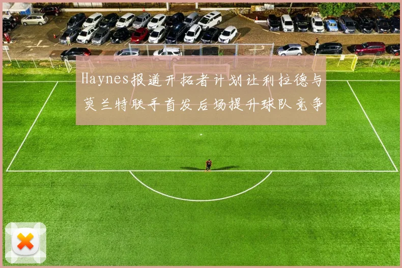 Haynes报道开拓者计划让利拉德与莫兰特联手首发后场提升球队竞争力