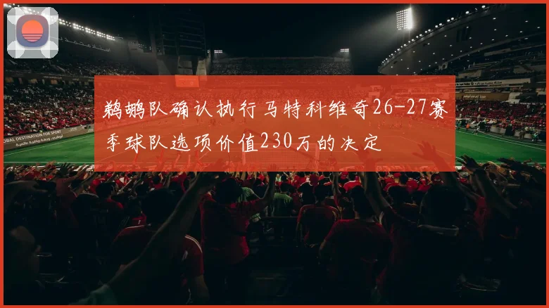 鹈鹕队确认执行马特科维奇26-27赛季球队选项价值230万的决定