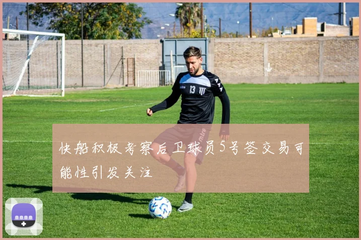 快船积极考察后卫球员5号签交易可能性引发关注