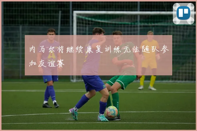 内马尔将继续康复训练无法随队参加友谊赛