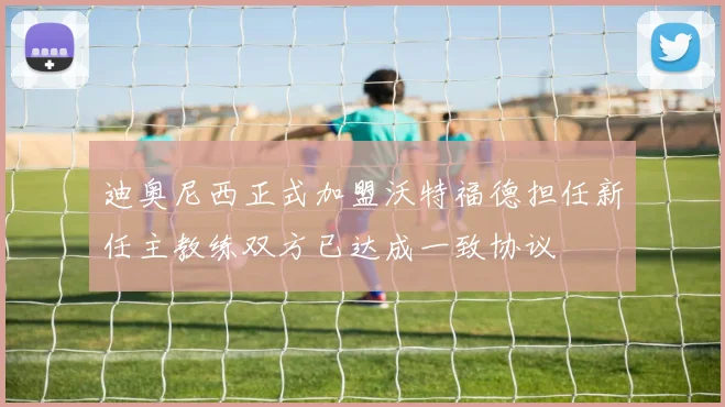 迪奥尼西正式加盟沃特福德担任新任主教练双方已达成一致协议