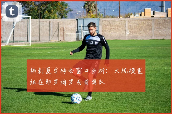 热刺夏季转会窗口分析：大规模重组在即罗梅罗或将离队